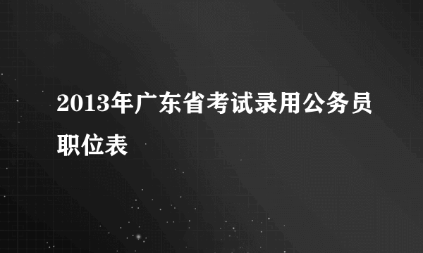 2013年广东省考试录用公务员职位表