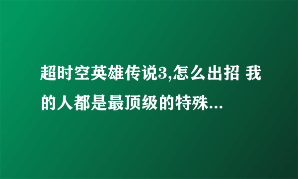 超时空英雄传说3,怎么出招 我的人都是最顶级的特殊职业，可是大招都学会了，开战的时候却没有出招的选项