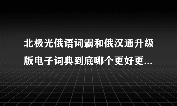 北极光俄语词霸和俄汉通升级版电子词典到底哪个更好更值得购买？