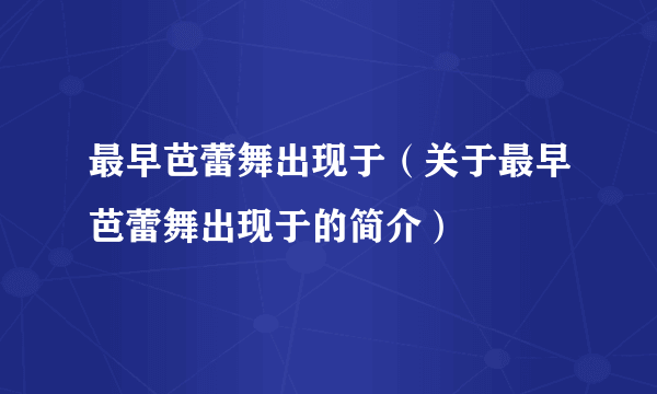 最早芭蕾舞出现于（关于最早芭蕾舞出现于的简介）