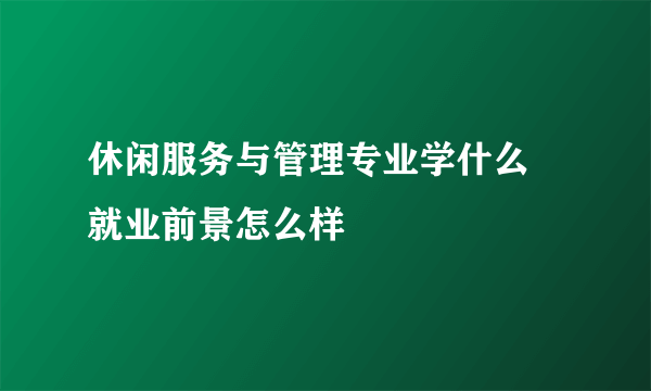 休闲服务与管理专业学什么 就业前景怎么样