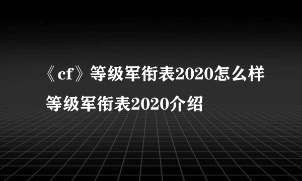 《cf》等级军衔表2020怎么样 等级军衔表2020介绍