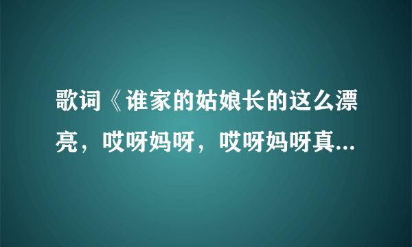 歌词《谁家的姑娘长的这么漂亮，哎呀妈呀，哎呀妈呀真漂亮……》求这歌名