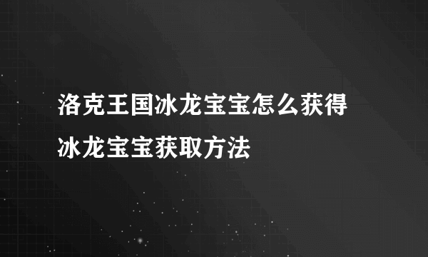 洛克王国冰龙宝宝怎么获得 冰龙宝宝获取方法