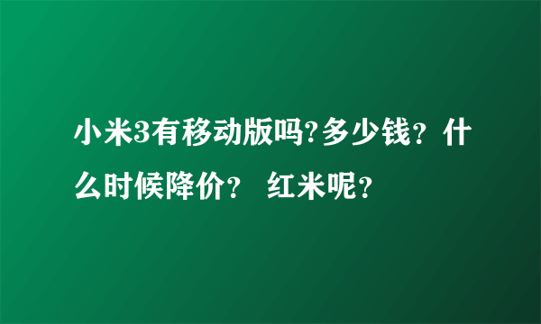 小米3有移动版吗?多少钱？什么时候降价？ 红米呢？