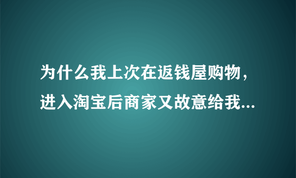 为什么我上次在返钱屋购物，进入淘宝后商家又故意给我了一次地址，导致我在返钱屋没有拿到返现？