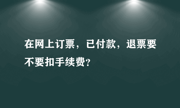 在网上订票，已付款，退票要不要扣手续费？