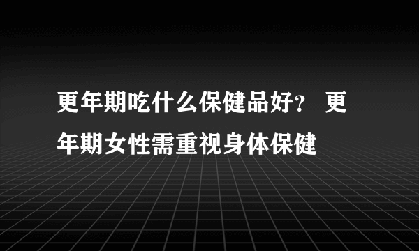 更年期吃什么保健品好？ 更年期女性需重视身体保健