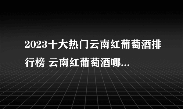 2023十大热门云南红葡萄酒排行榜 云南红葡萄酒哪款好【TOP榜】