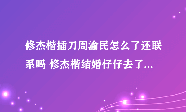 修杰楷插刀周渝民怎么了还联系吗 修杰楷结婚仔仔去了吗关系如何