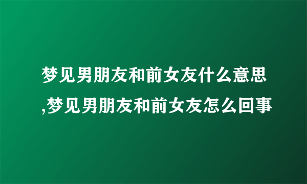 梦见男朋友和前女友什么意思,梦见男朋友和前女友怎么回事