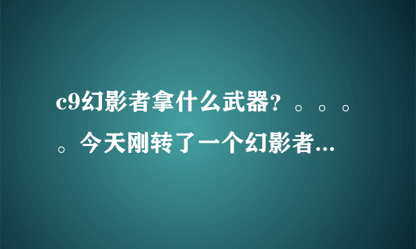 c9幻影者拿什么武器？。。。。今天刚转了一个幻影者，为什么只能拿两把匕首，我看别人都是一把很长的剑配