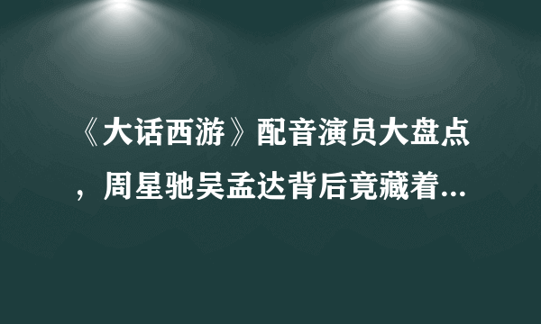 《大话西游》配音演员大盘点，周星驰吴孟达背后竟藏着一对老搭档