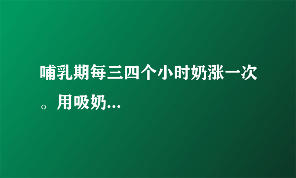 哺乳期每三四个小时奶涨一次。用吸奶...