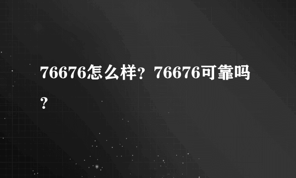 76676怎么样？76676可靠吗？