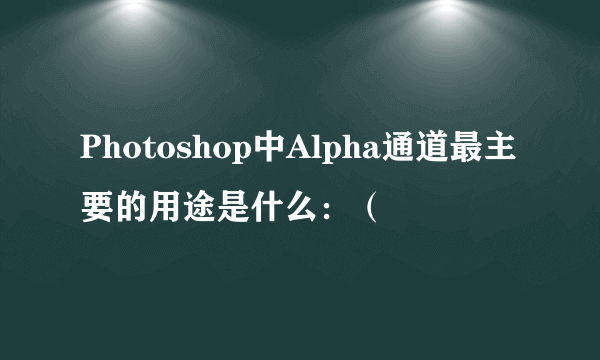 Photoshop中Alpha通道最主要的用途是什么：（