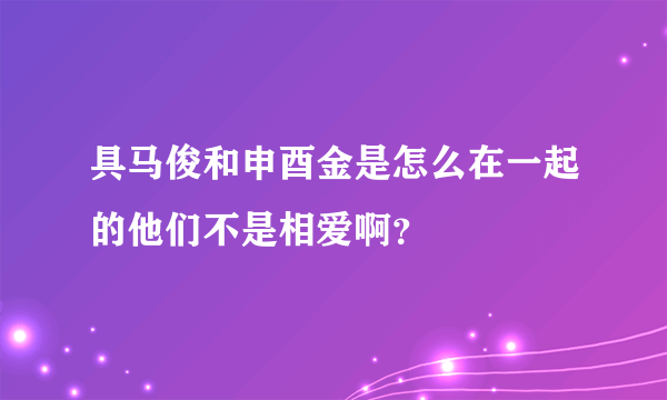 具马俊和申酉金是怎么在一起的他们不是相爱啊？