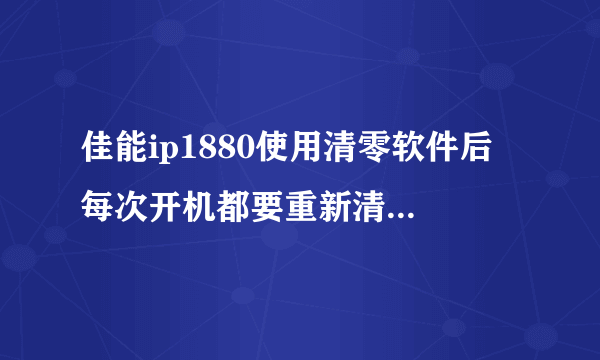 佳能ip1880使用清零软件后 每次开机都要重新清零 怎么解？怎么才能保存清零设置，永久清零