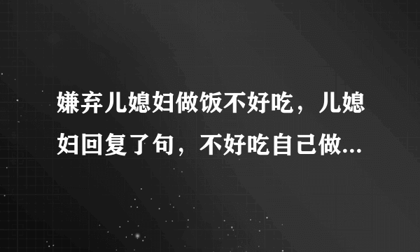 嫌弃儿媳妇做饭不好吃，儿媳妇回复了句，不好吃自己做去，怎么怼她？