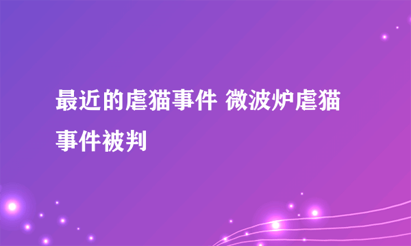 最近的虐猫事件 微波炉虐猫事件被判