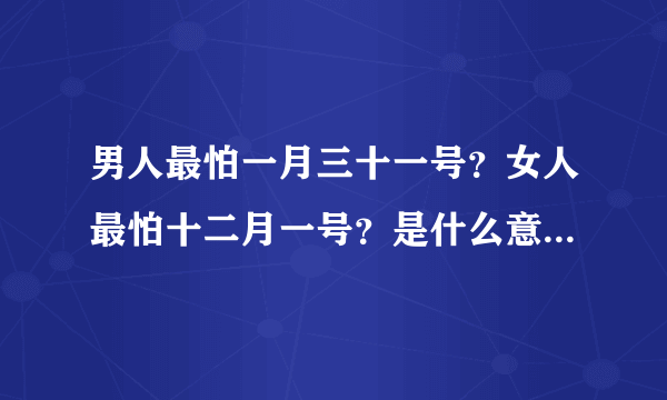 男人最怕一月三十一号？女人最怕十二月一号？是什么意思啊，……………