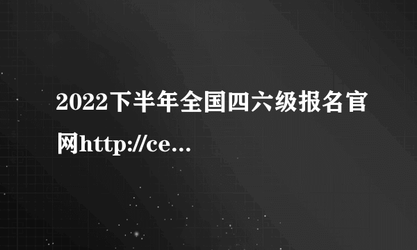 2022下半年全国四六级报名官网http://cet-bm.neea.edu.cn