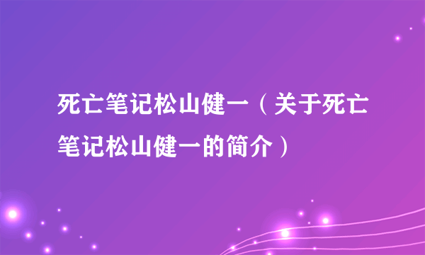 死亡笔记松山健一（关于死亡笔记松山健一的简介）