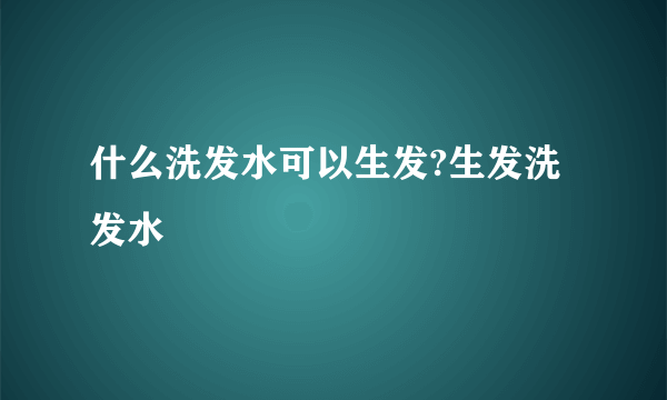 什么洗发水可以生发?生发洗发水