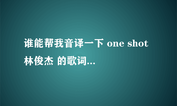 谁能帮我音译一下 one shot 林俊杰 的歌词 不是翻译是音译