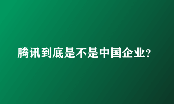 腾讯到底是不是中国企业？