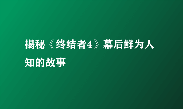 揭秘《终结者4》幕后鲜为人知的故事