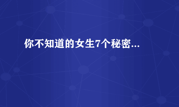 你不知道的女生7个秘密...