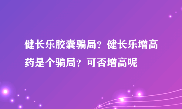 健长乐胶囊骗局？健长乐增高药是个骗局？可否增高呢