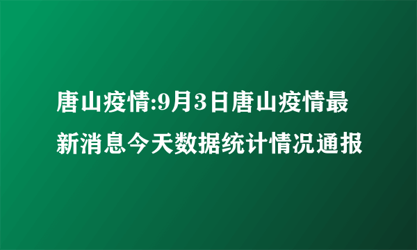 唐山疫情:9月3日唐山疫情最新消息今天数据统计情况通报