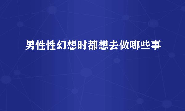 男性性幻想时都想去做哪些事