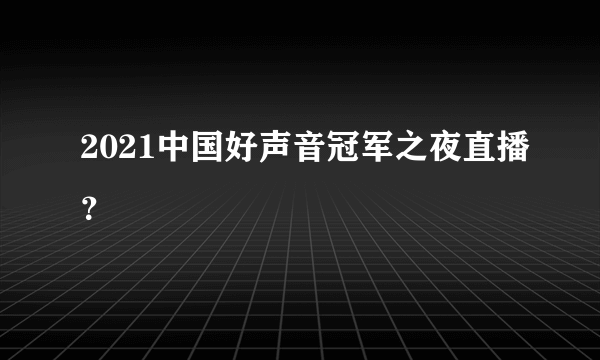 2021中国好声音冠军之夜直播？