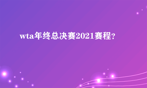 wta年终总决赛2021赛程？