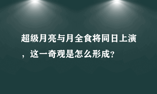 超级月亮与月全食将同日上演，这一奇观是怎么形成？