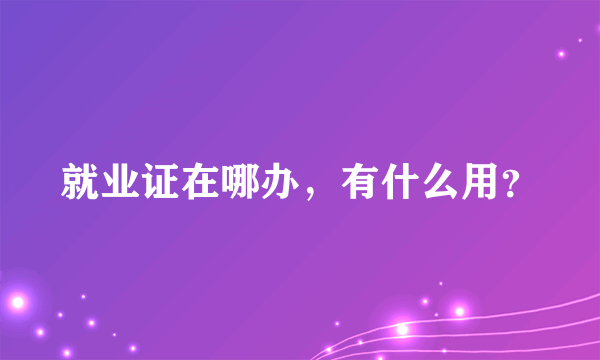 就业证在哪办，有什么用？