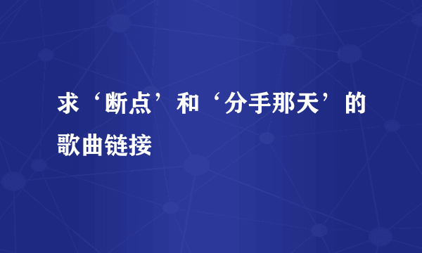 求‘断点’和‘分手那天’的歌曲链接