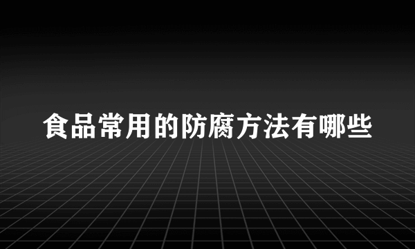 食品常用的防腐方法有哪些