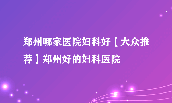 郑州哪家医院妇科好【大众推荐】郑州好的妇科医院