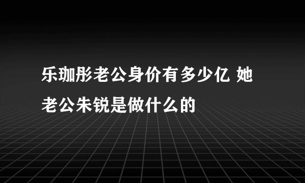 乐珈彤老公身价有多少亿 她老公朱锐是做什么的