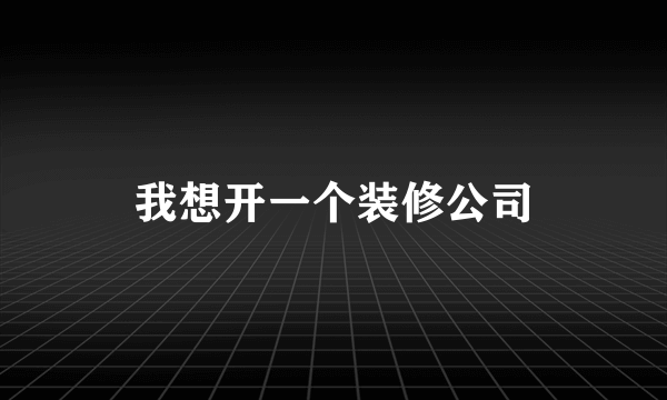 我想开一个装修公司