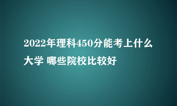 2022年理科450分能考上什么大学 哪些院校比较好