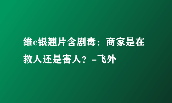 维c银翘片含剧毒：商家是在救人还是害人？-飞外