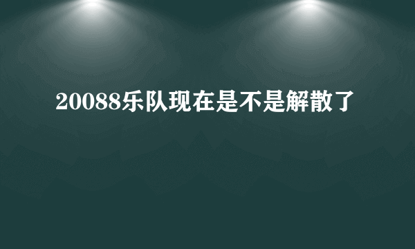 20088乐队现在是不是解散了