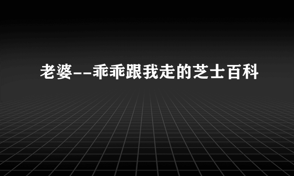 老婆--乖乖跟我走的芝士百科