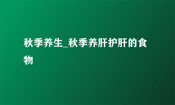 秋季养生_秋季养肝护肝的食物