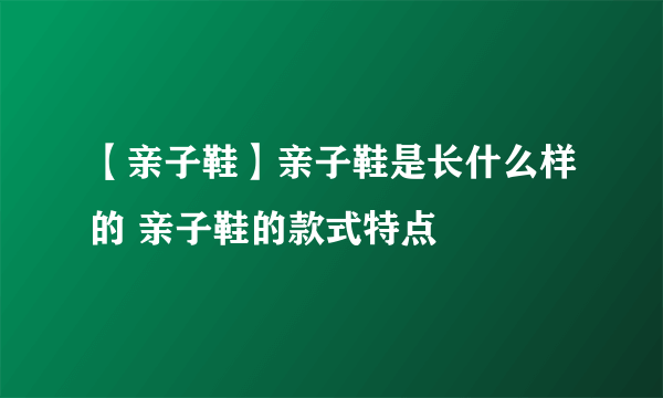 【亲子鞋】亲子鞋是长什么样的 亲子鞋的款式特点